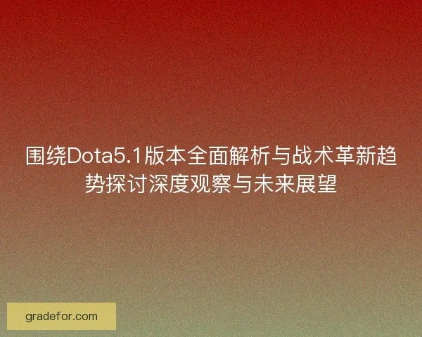 围绕Dota5.1版本全面解析与战术革新趋势探讨深度观察与未来展望