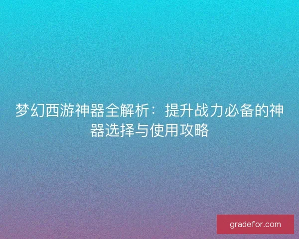 梦幻西游神器全解析：提升战力必备的神器选择与使用攻略