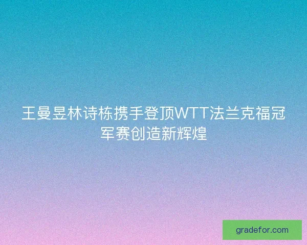 王曼昱林诗栋携手登顶WTT法兰克福冠军赛创造新辉煌