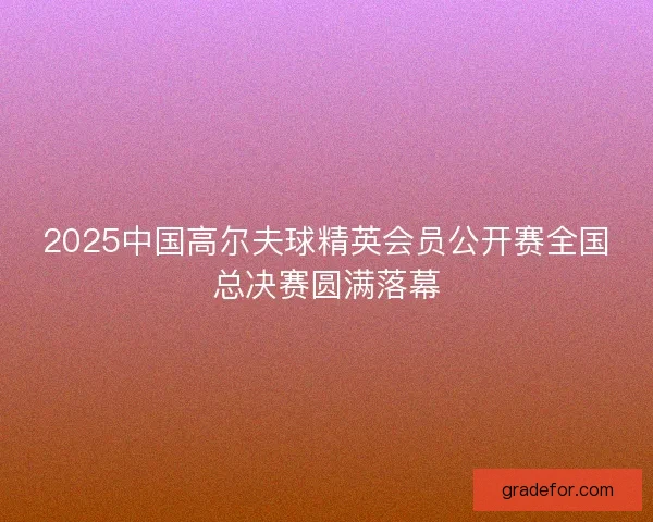 2025中国高尔夫球精英会员公开赛全国总决赛圆满落幕