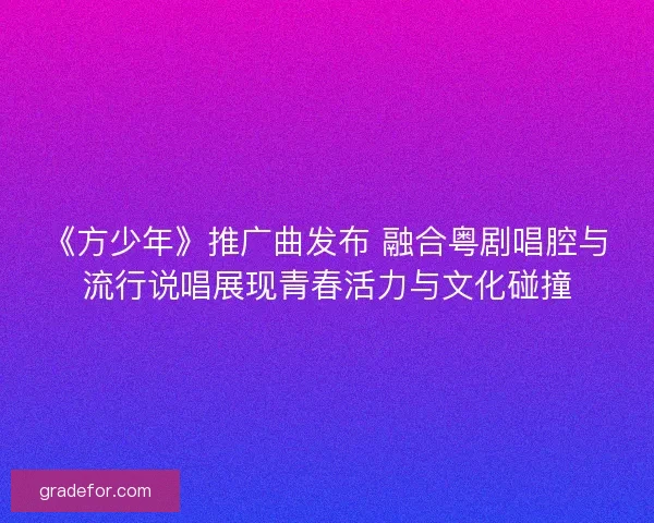 《方少年》推广曲发布 融合粤剧唱腔与流行说唱展现青春活力与文化碰撞