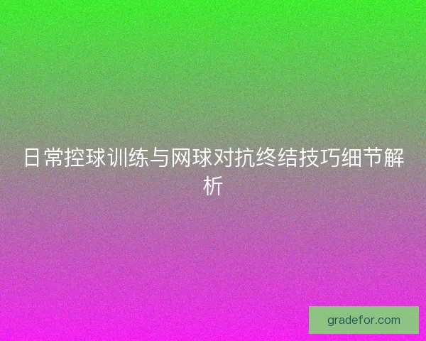 日常控球训练与网球对抗终结技巧细节解析