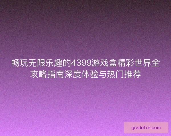畅玩无限乐趣的4399游戏盒精彩世界全攻略指南深度体验与热门推荐
