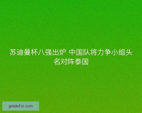 苏迪曼杯八强出炉 中国队将力争小组头名对阵泰国