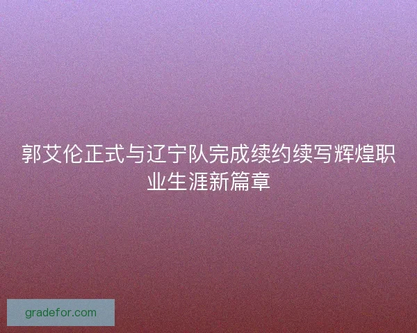 郭艾伦正式与辽宁队完成续约续写辉煌职业生涯新篇章
