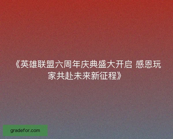 《英雄联盟六周年庆典盛大开启 感恩玩家共赴未来新征程》
