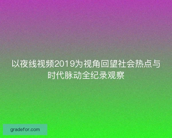 以夜线视频2019为视角回望社会热点与时代脉动全纪录观察