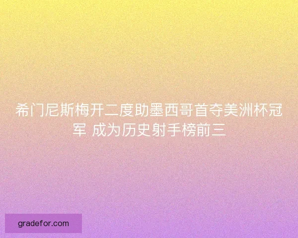 希门尼斯梅开二度助墨西哥首夺美洲杯冠军 成为历史射手榜前三