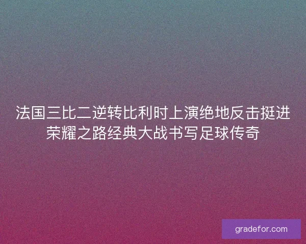 法国三比二逆转比利时上演绝地反击挺进荣耀之路经典大战书写足球传奇