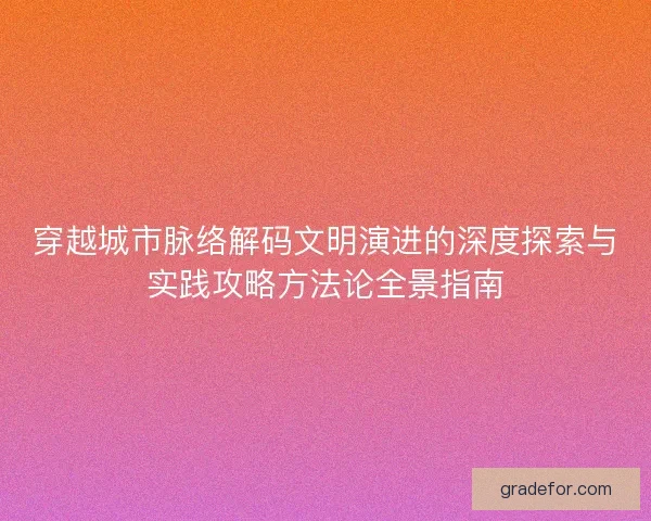 穿越城市脉络解码文明演进的深度探索与实践攻略方法论全景指南
