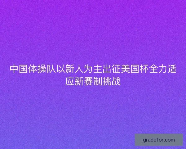 中国体操队以新人为主出征美国杯全力适应新赛制挑战