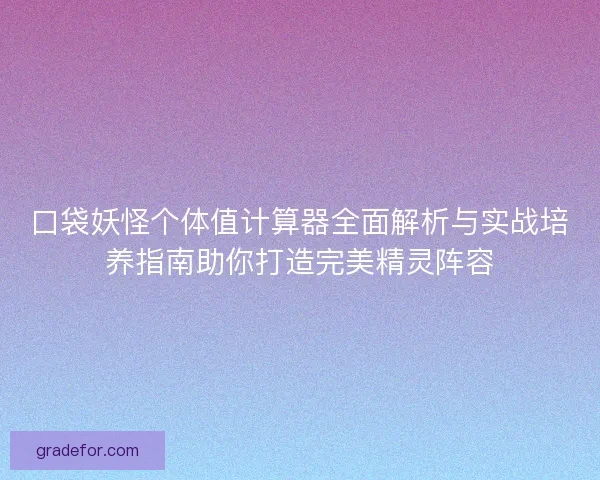 口袋妖怪个体值计算器全面解析与实战培养指南助你打造完美精灵阵容