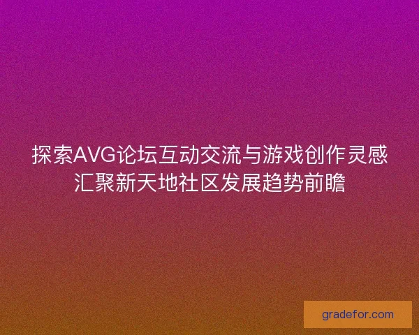 探索AVG论坛互动交流与游戏创作灵感汇聚新天地社区发展趋势前瞻
