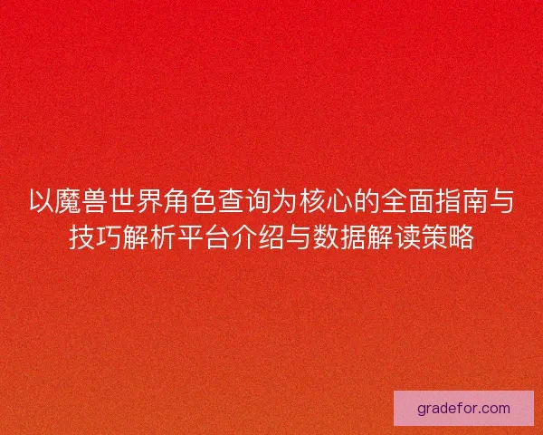 以魔兽世界角色查询为核心的全面指南与技巧解析平台介绍与数据解读策略
