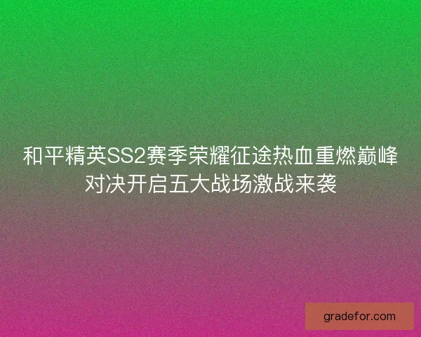 和平精英SS2赛季荣耀征途热血重燃巅峰对决开启五大战场激战来袭