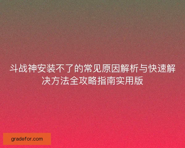 斗战神安装不了的常见原因解析与快速解决方法全攻略指南实用版