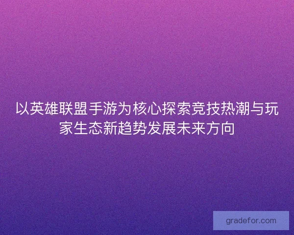 以英雄联盟手游为核心探索竞技热潮与玩家生态新趋势发展未来方向