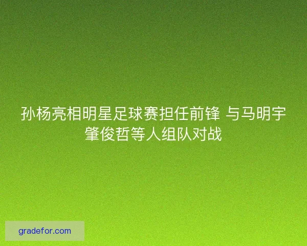 孙杨亮相明星足球赛担任前锋 与马明宇肇俊哲等人组队对战 孙杨亮相明星足球赛担任前锋 与马明宇肇俊哲等人组队对战
