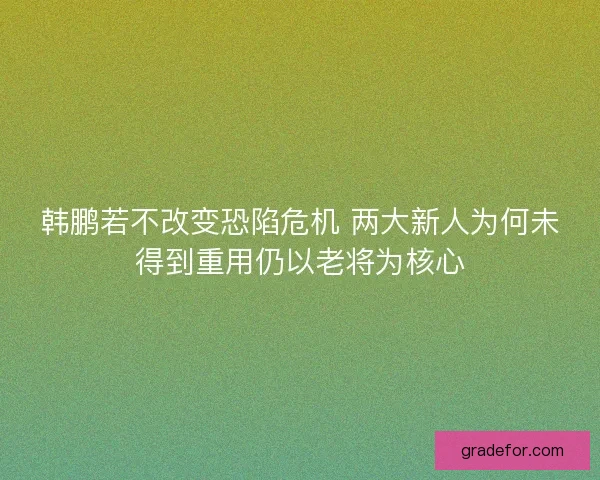 韩鹏若不改变恐陷危机 两大新人为何未得到重用仍以老将为核心