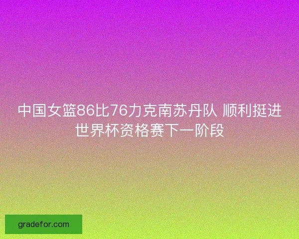 中国女篮86比76力克南苏丹队 顺利挺进世界杯资格赛下一阶段