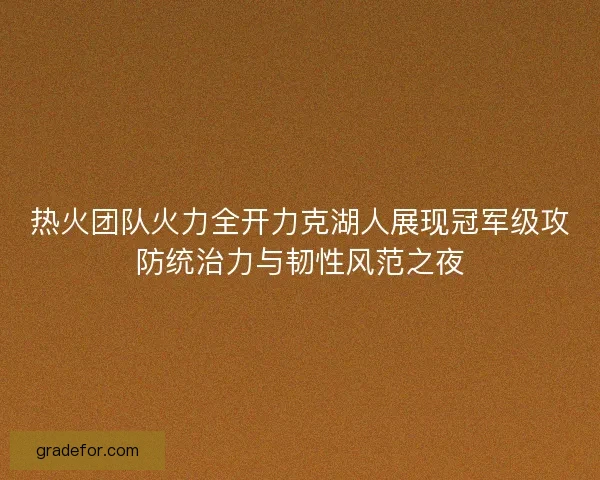 热火团队火力全开力克湖人展现冠军级攻防统治力与韧性风范之夜